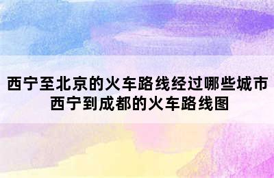 西宁至北京的火车路线经过哪些城市 西宁到成都的火车路线图